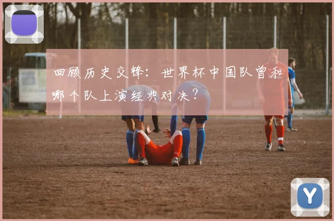 回顾历史交锋：世界杯中国队曾和哪个队上演经典对决？