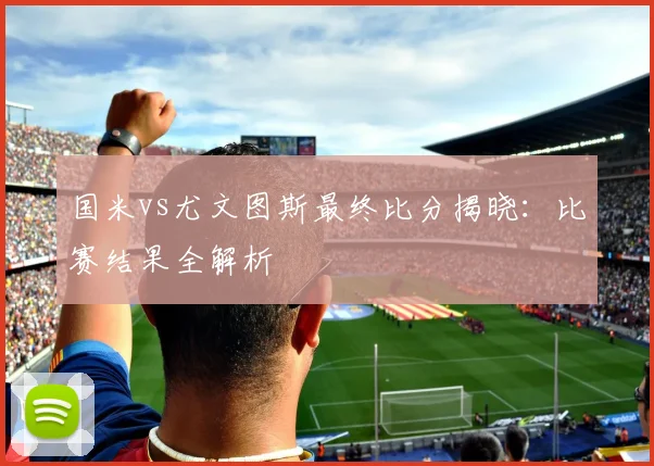 国米vs尤文图斯最终比分揭晓：比赛结果全解析