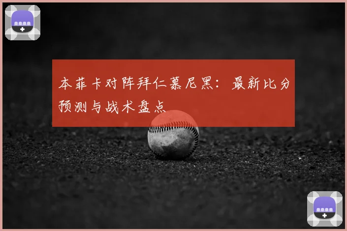 本菲卡对阵拜仁慕尼黑：最新比分预测与战术盘点