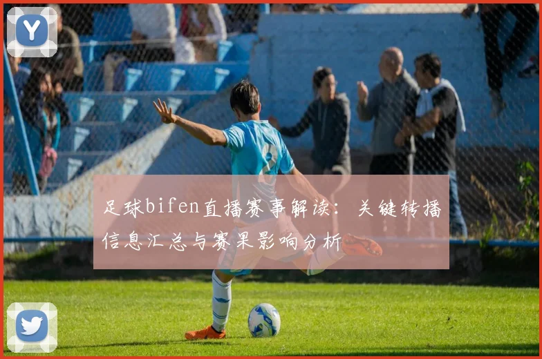 足球bifen直播赛事解读：关键转播信息汇总与赛果影响分析