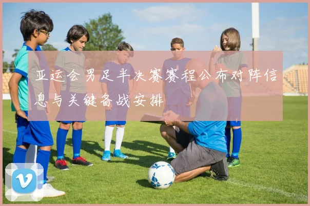 亚运会男足半决赛赛程公布对阵信息与关键备战安排