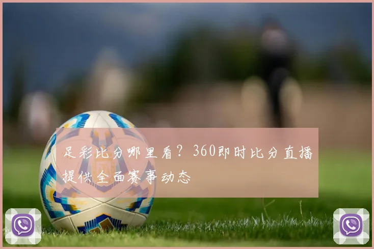 足彩比分哪里看？360即时比分直播提供全面赛事动态
