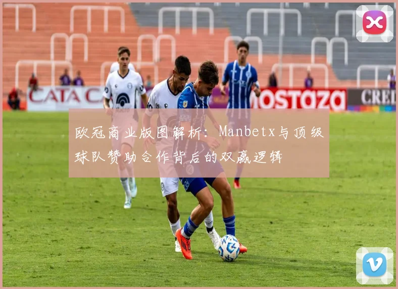 欧冠商业版图解析：Manbetx与顶级球队赞助合作背后的双赢逻辑