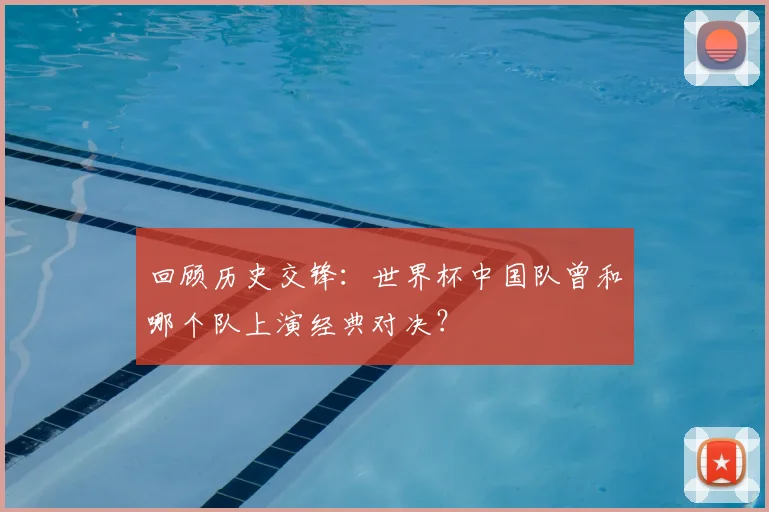 回顾历史交锋：世界杯中国队曾和哪个队上演经典对决？