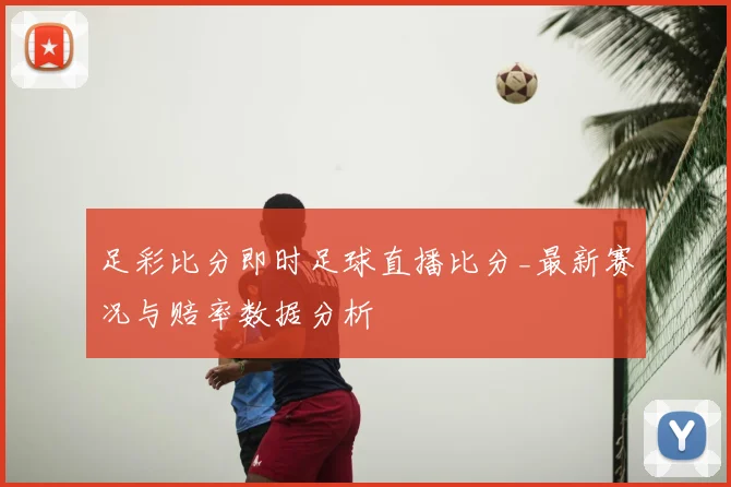 足彩比分即时足球直播比分_最新赛况与赔率数据分析