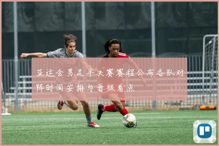 亚运会男足半决赛赛程公布各队对阵时间安排与晋级看点