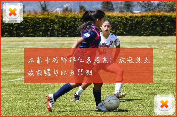 本菲卡对阵拜仁慕尼黑：欧冠焦点战前瞻与比分预测