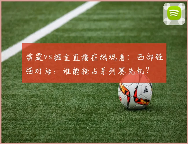 雷霆vs掘金直播在线观看：西部强强对话，谁能抢占系列赛先机？