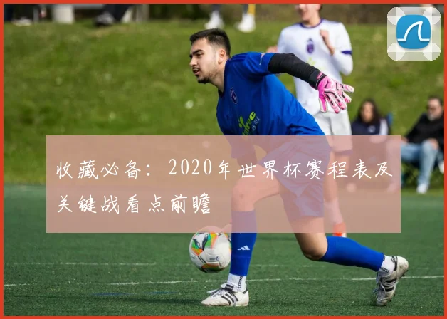 收藏必备：2020年世界杯赛程表及关键战看点前瞻