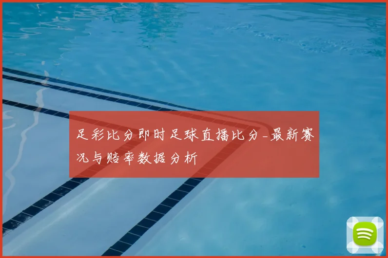 足彩比分即时足球直播比分_最新赛况与赔率数据分析