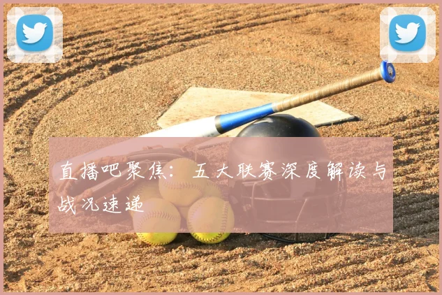 直播吧聚焦：五大联赛深度解读与战况速递