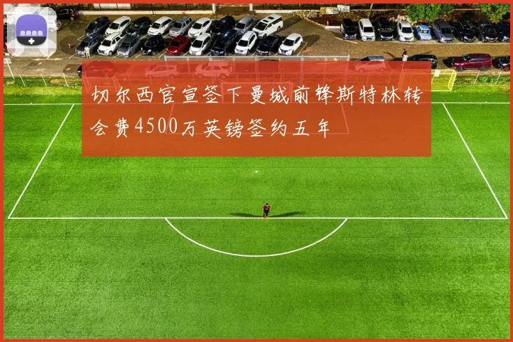 切尔西官宣签下曼城前锋斯特林转会费4500万英镑签约五年