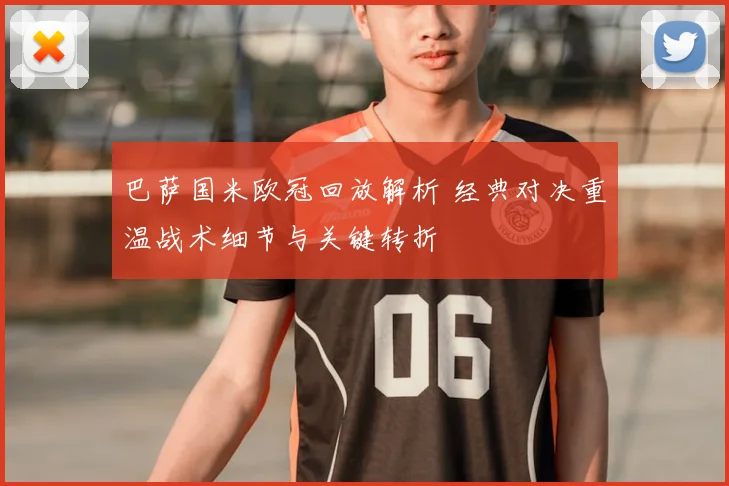 巴萨国米欧冠回放解析 经典对决重温战术细节与关键转折