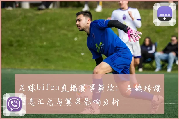 足球bifen直播赛事解读：关键转播信息汇总与赛果影响分析