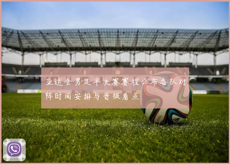 亚运会男足半决赛赛程公布各队对阵时间安排与晋级看点