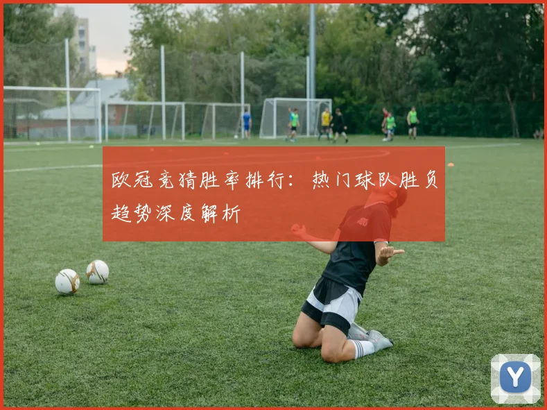 欧冠竞猜胜率排行：热门球队胜负趋势深度解析