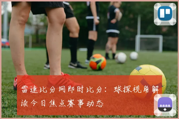 雷速比分网即时比分：球探视角解读今日焦点赛事动态