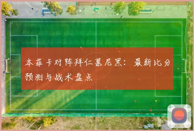 本菲卡对阵拜仁慕尼黑：最新比分预测与战术盘点
