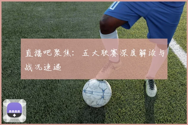 直播吧聚焦：五大联赛深度解读与战况速递