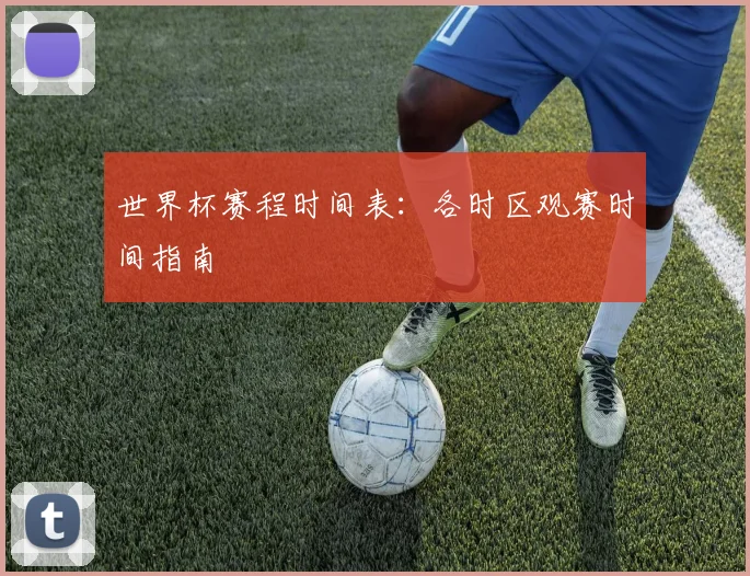 世界杯赛程时间表：各时区观赛时间指南