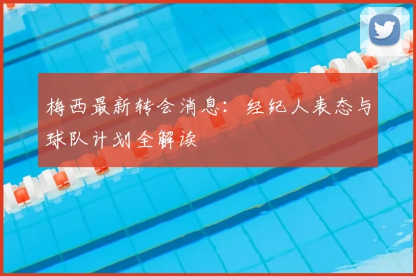 梅西最新转会消息：经纪人表态与球队计划全解读