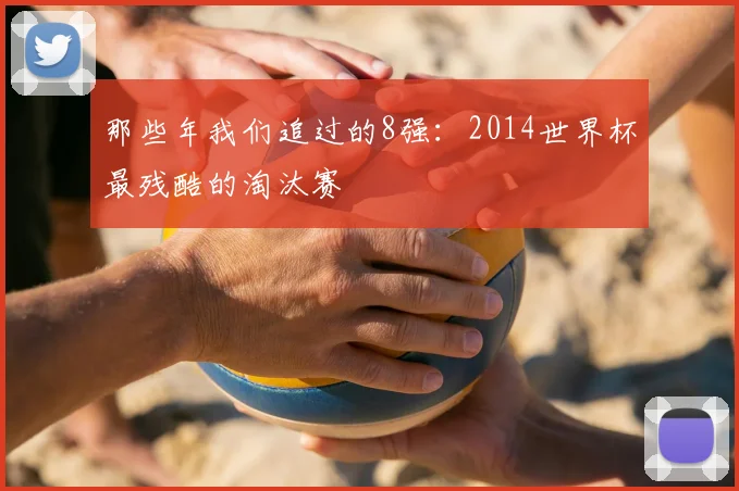 那些年我们追过的8强：2014世界杯最残酷的淘汰赛
