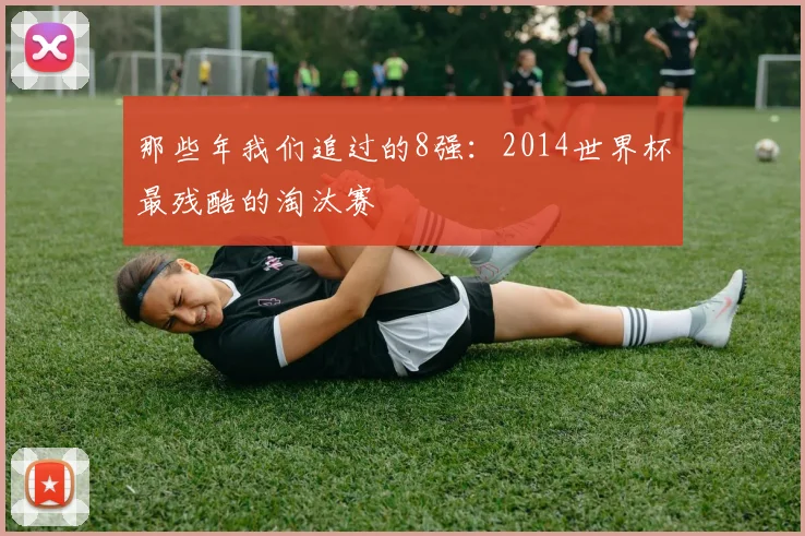 那些年我们追过的8强：2014世界杯最残酷的淘汰赛