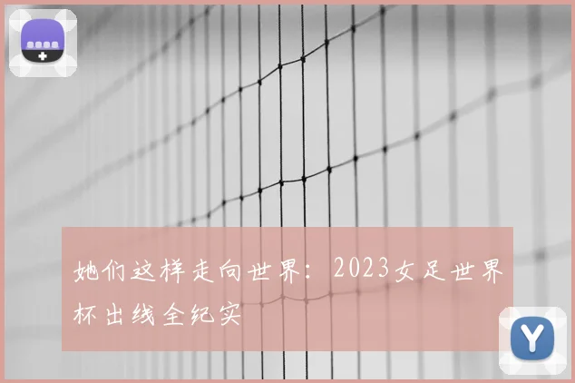 她们这样走向世界：2023女足世界杯出线全纪实