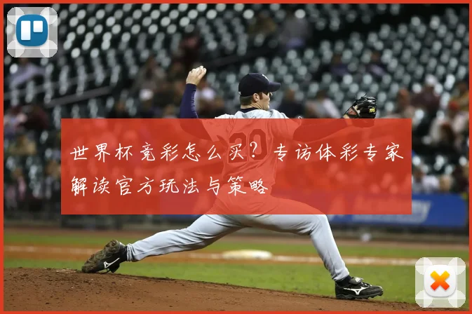 世界杯竞彩怎么买？专访体彩专家解读官方玩法与策略