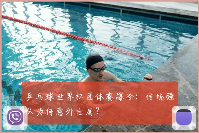 乒乓球世界杯团体赛爆冷：传统强队为何意外出局？