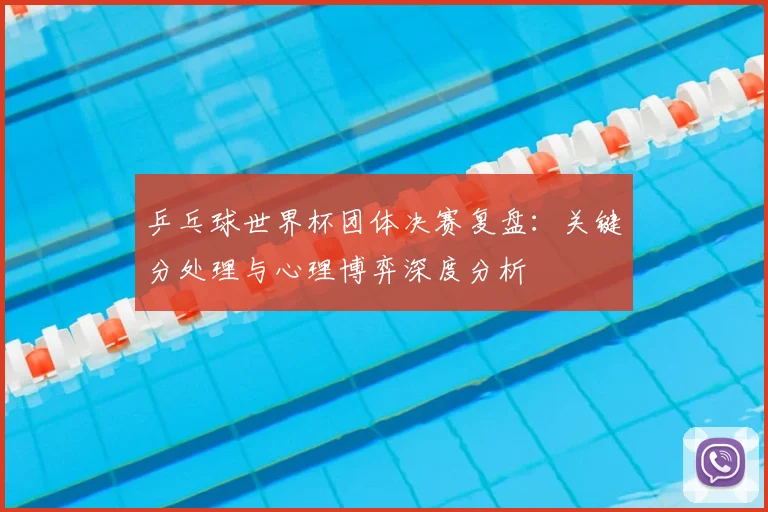 乒乓球世界杯团体决赛复盘：关键分处理与心理博弈深度分析
