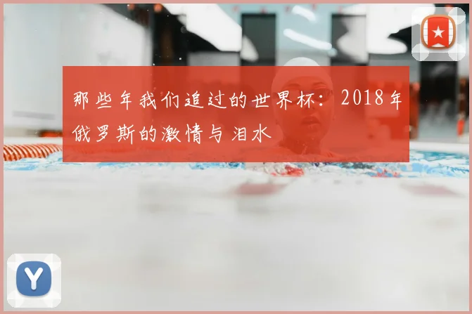 那些年我们追过的世界杯：2018年俄罗斯的激情与泪水