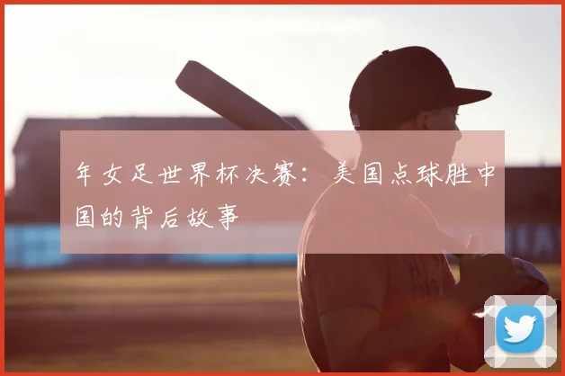年女足世界杯决赛:美国点球胜中国的背后故事
