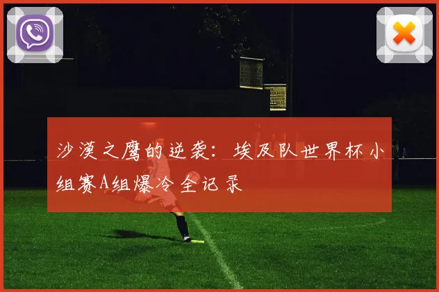 沙漠之鹰的逆袭：埃及队世界杯小组赛A组爆冷全记录