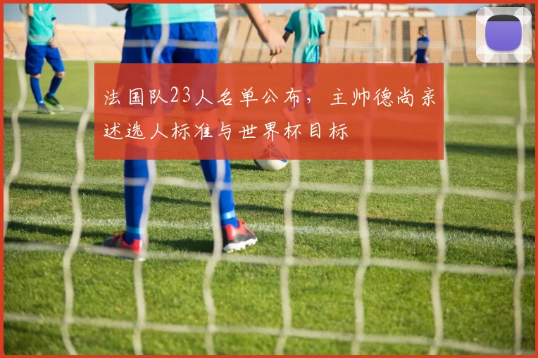 法国队23人名单公布,主帅德尚亲述选人标准与世界杯目标