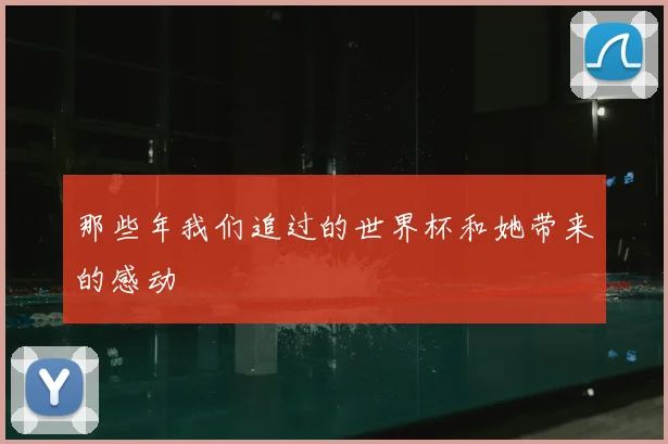 那些年我们追过的世界杯和她带来的感动
