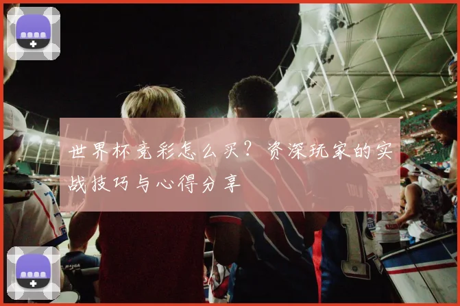 世界杯竞彩怎么买？资深玩家的实战技巧与心得分享