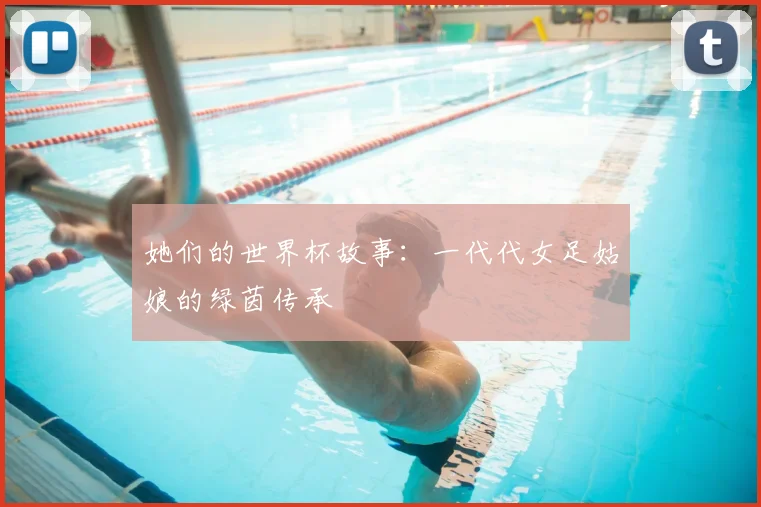 她们的世界杯故事：一代代女足姑娘的绿茵传承