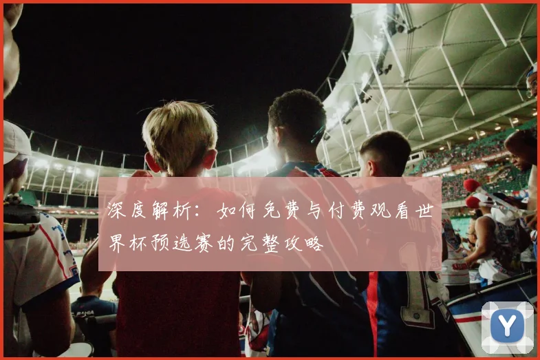 深度解析：如何免费与付费观看世界杯预选赛的完整攻略