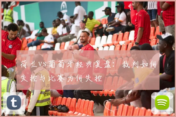 荷兰vs葡萄牙经典复盘：裁判如何失控与比赛为何失控