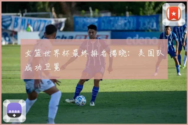 女篮世界杯最终排名揭晓：美国队成功卫冕