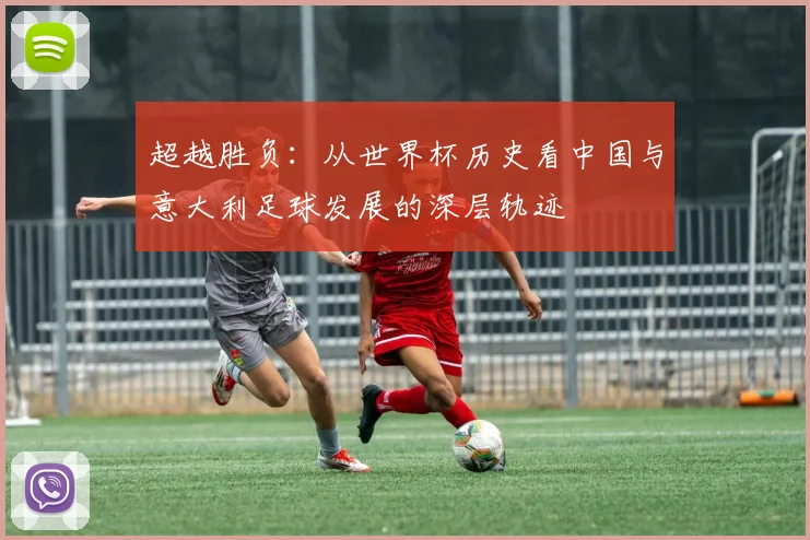 超越胜负：从世界杯历史看中国与意大利足球发展的深层轨迹